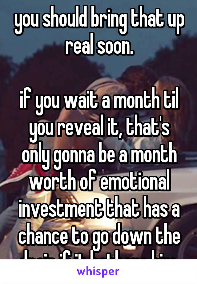 you should bring that up real soon.

if you wait a month til you reveal it, that's only gonna be a month worth of emotional investment that has a chance to go down the drain if it bothers him.