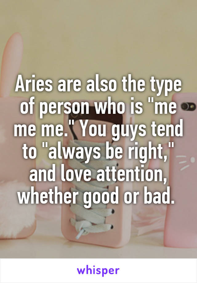 Aries are also the type of person who is "me me me." You guys tend to "always be right," and love attention, whether good or bad. 