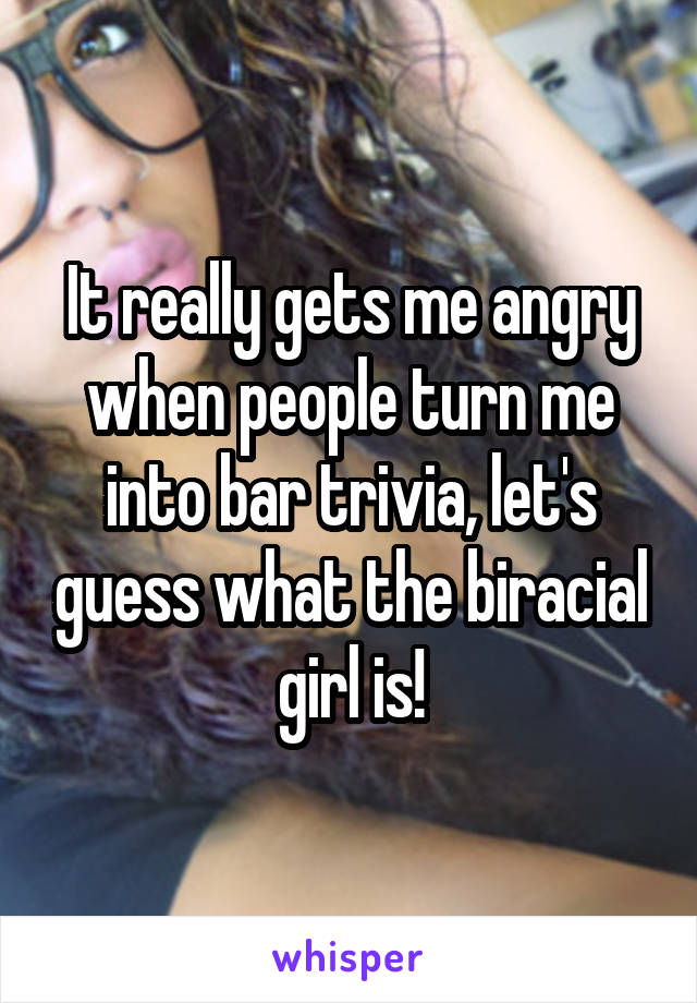 It really gets me angry when people turn me into bar trivia, let's guess what the biracial girl is!