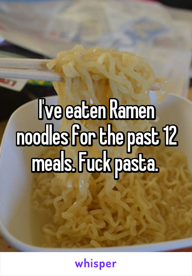 I've eaten Ramen noodles for the past 12 meals. Fuck pasta. 