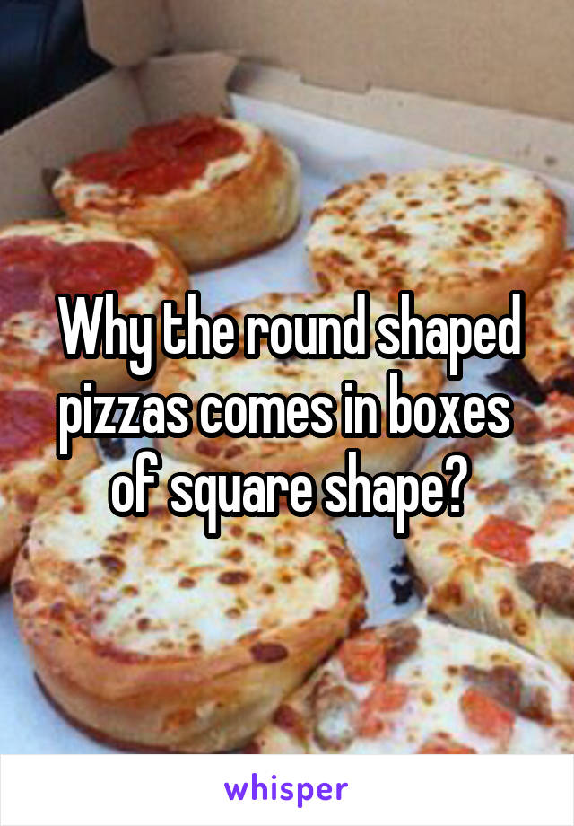 Why the round shaped pizzas comes in boxes  of square shape?