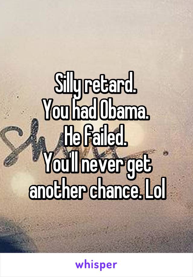 Silly retard. 
You had Obama. 
He failed. 
You'll never get another chance. Lol