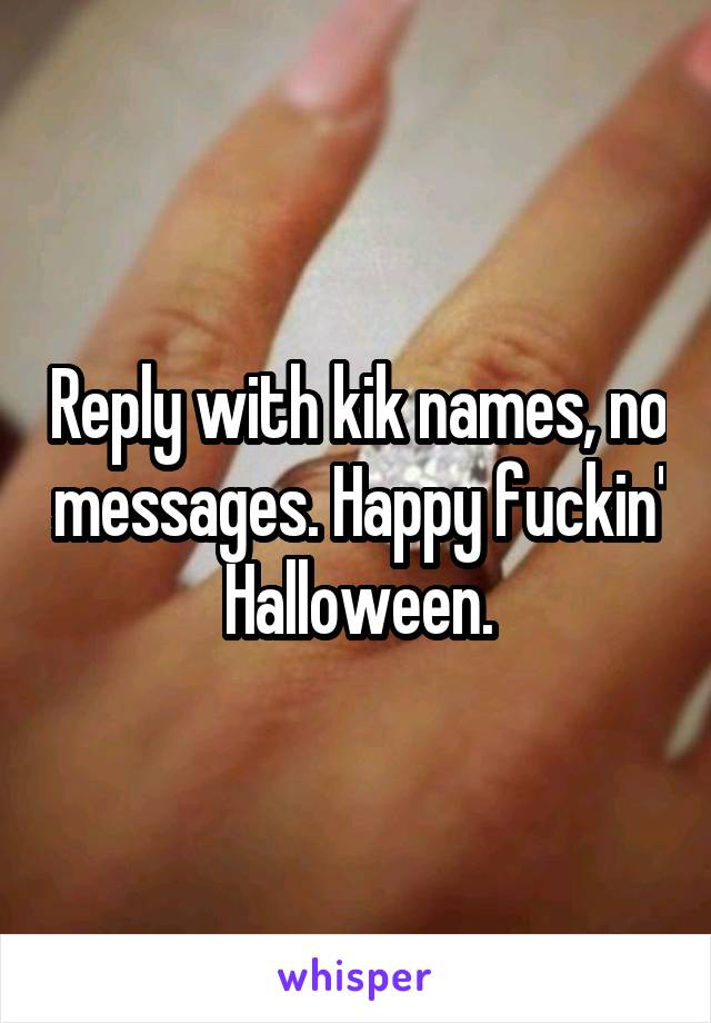 Reply with kik names, no messages. Happy fuckin' Halloween.