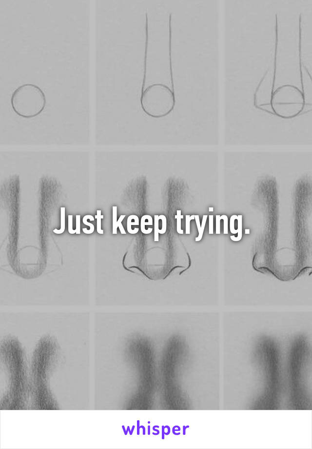 Just keep trying. 