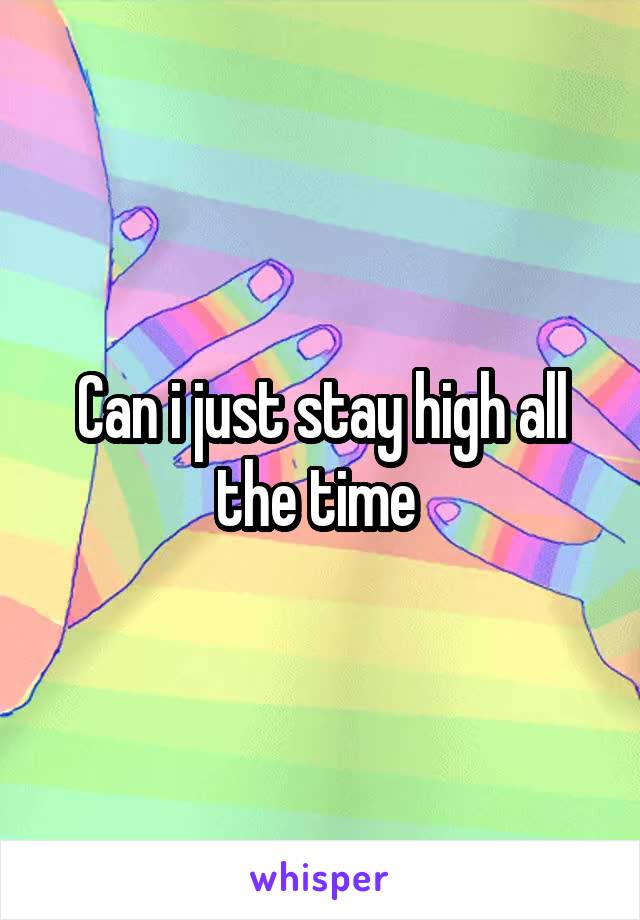 Can i just stay high all the time 