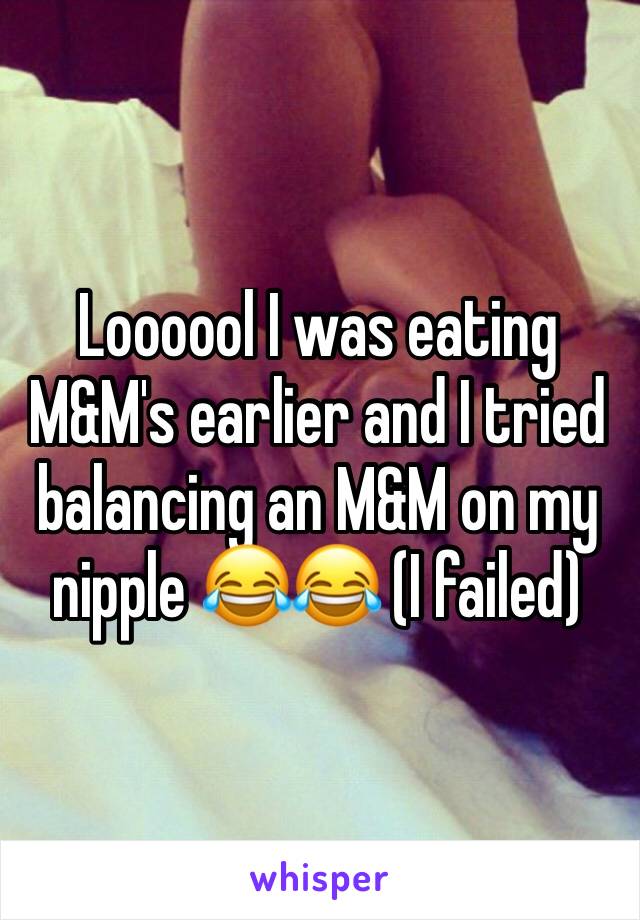Loooool I was eating M&M's earlier and I tried balancing an M&M on my nipple 😂😂 (I failed)