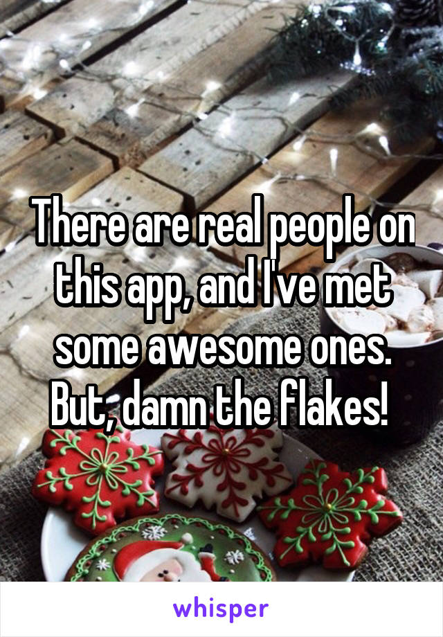 There are real people on this app, and I've met some awesome ones. But, damn the flakes! 