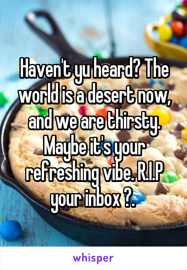 Haven't yu heard? The world is a desert now, and we are thirsty. Maybe it's your refreshing vibe. R.I.P your inbox 📩. 
