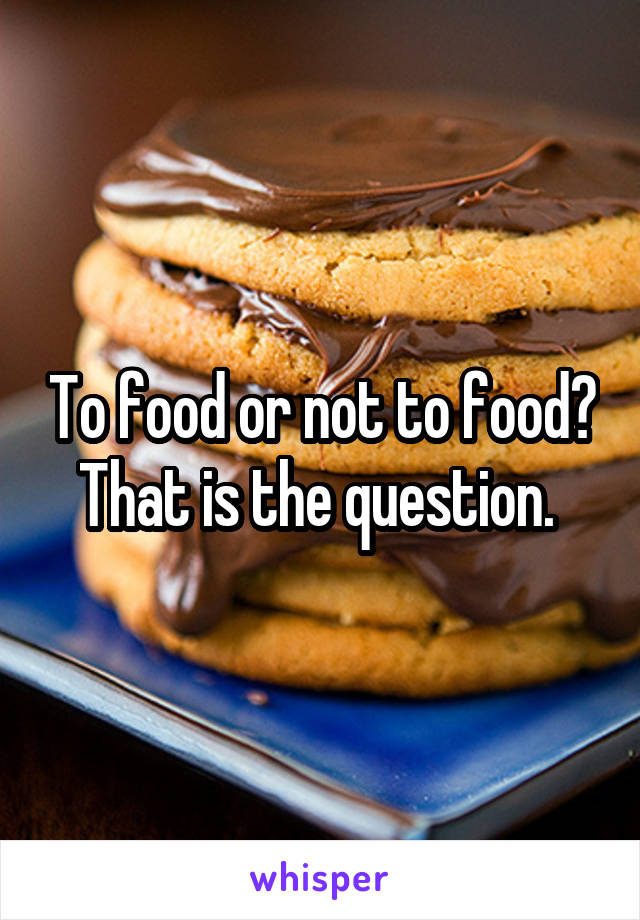 To food or not to food? That is the question. 
