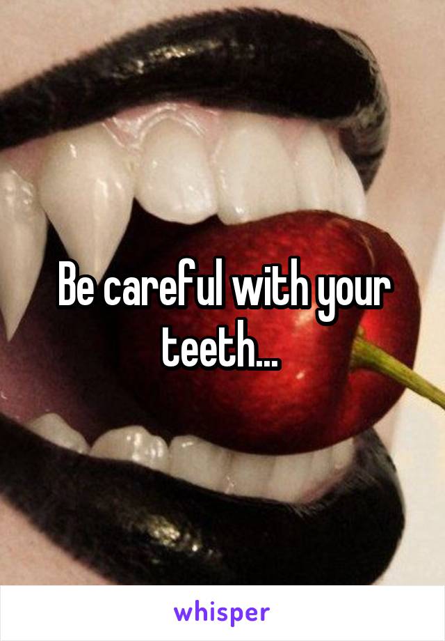 Be careful with your teeth... 
