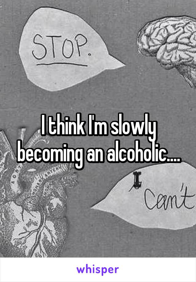 I think I'm slowly becoming an alcoholic....