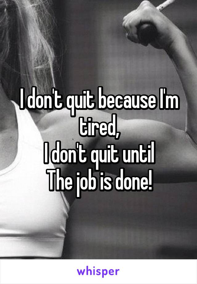 I don't quit because I'm tired,
I don't quit until
The job is done!