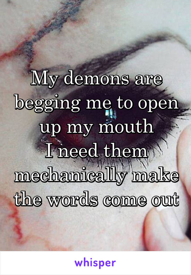 My demons are begging me to open up my mouth
I need them mechanically make the words come out