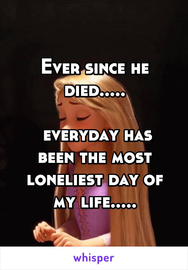 Ever since he died.....

 everyday has been the most loneliest day of my life.....