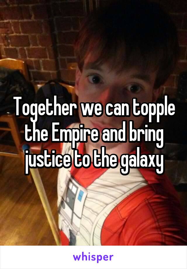 Together we can topple the Empire and bring justice to the galaxy
