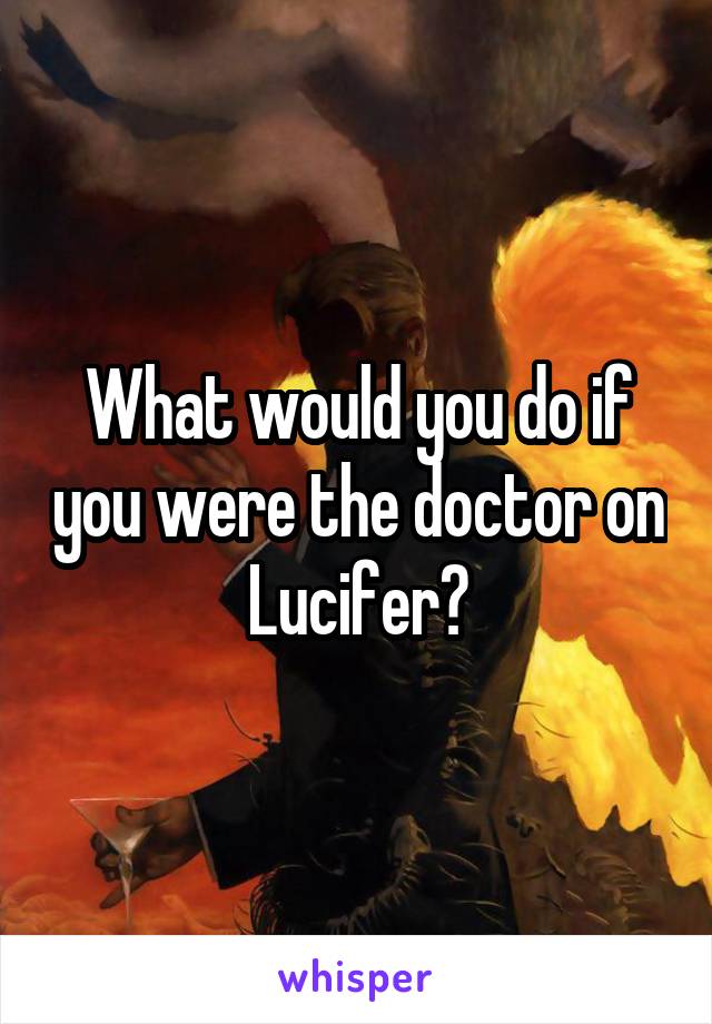 What would you do if you were the doctor on Lucifer?