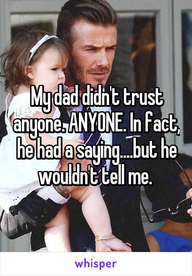My dad didn't trust anyone. ANYONE. In fact, he had a saying....but he wouldn't tell me. 