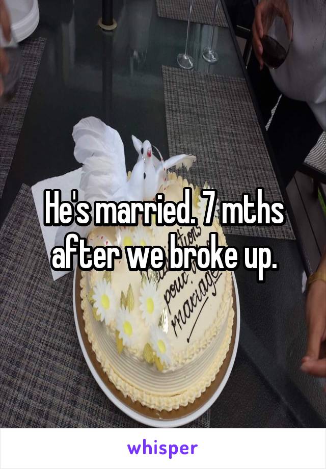 He's married. 7 mths after we broke up.