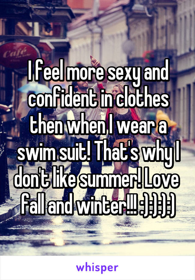 I feel more sexy and confident in clothes then when I wear a swim suit! That's why I don't like summer! Love  fall and winter!!! :):):):)