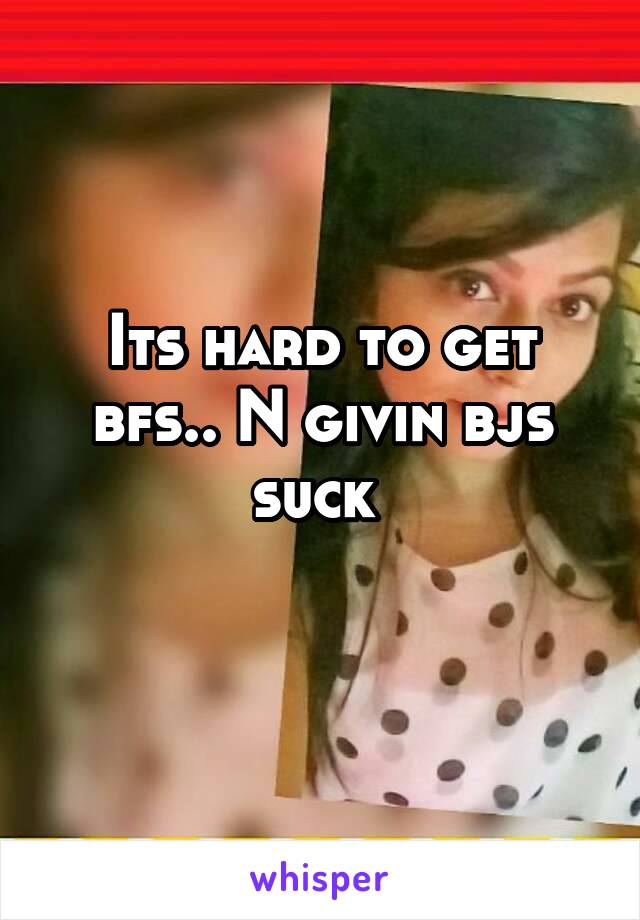 Its hard to get bfs.. N givin bjs suck 
