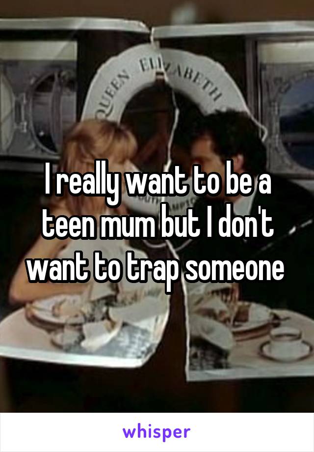 I really want to be a teen mum but I don't want to trap someone 