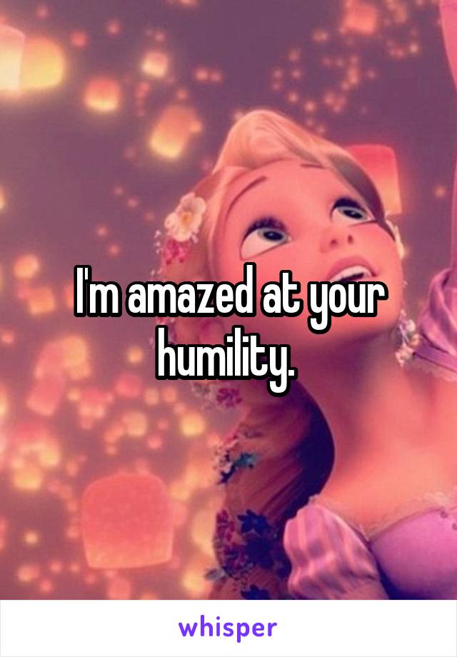 I'm amazed at your humility. 