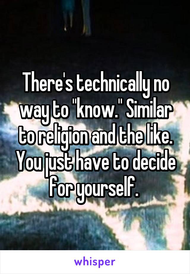 There's technically no way to "know." Similar to religion and the like. You just have to decide for yourself. 