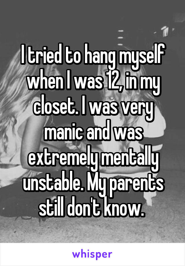 I tried to hang myself when I was 12, in my closet. I was very manic and was extremely mentally unstable. My parents still don't know. 