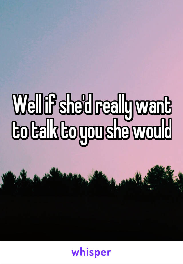 Well if she'd really want to talk to you she would 
