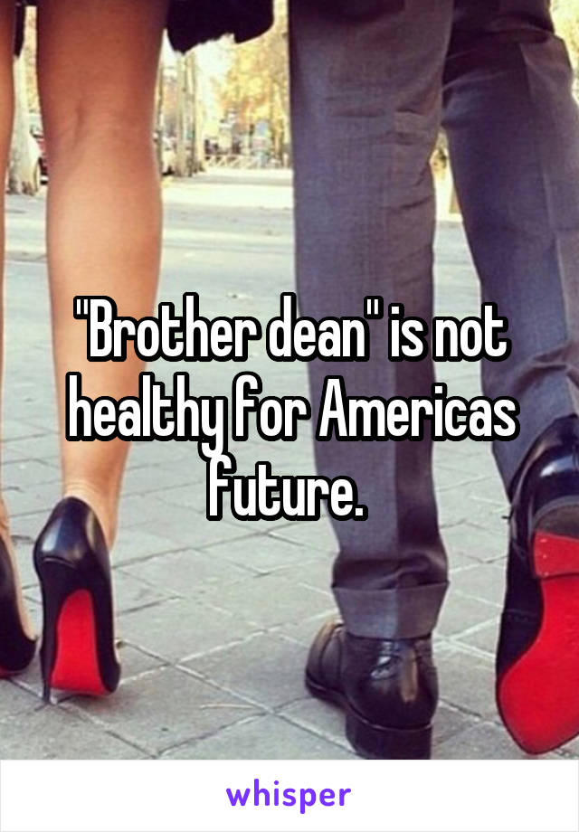 "Brother dean" is not healthy for Americas future. 