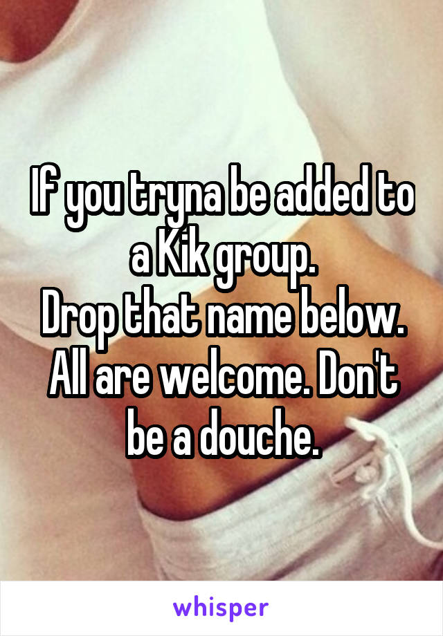 If you tryna be added to a Kik group.
Drop that name below. All are welcome. Don't be a douche.