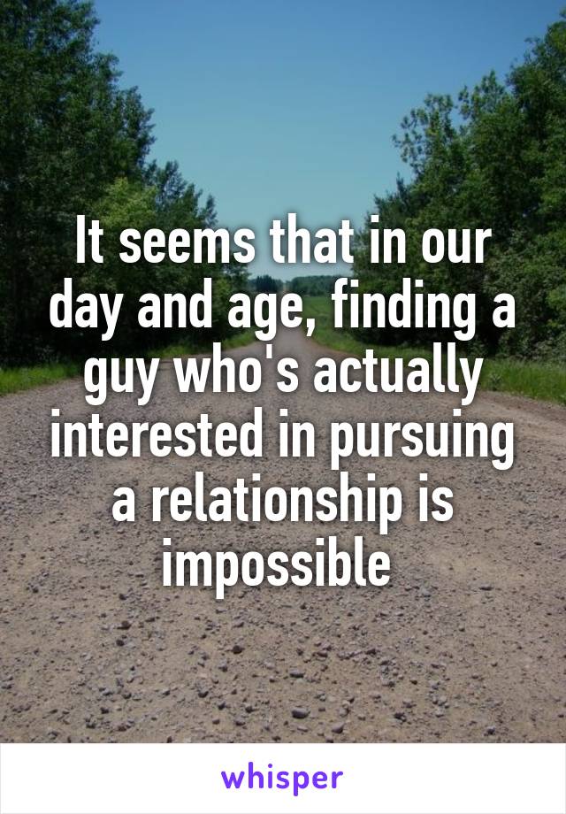 It seems that in our day and age, finding a guy who's actually interested in pursuing a relationship is impossible 