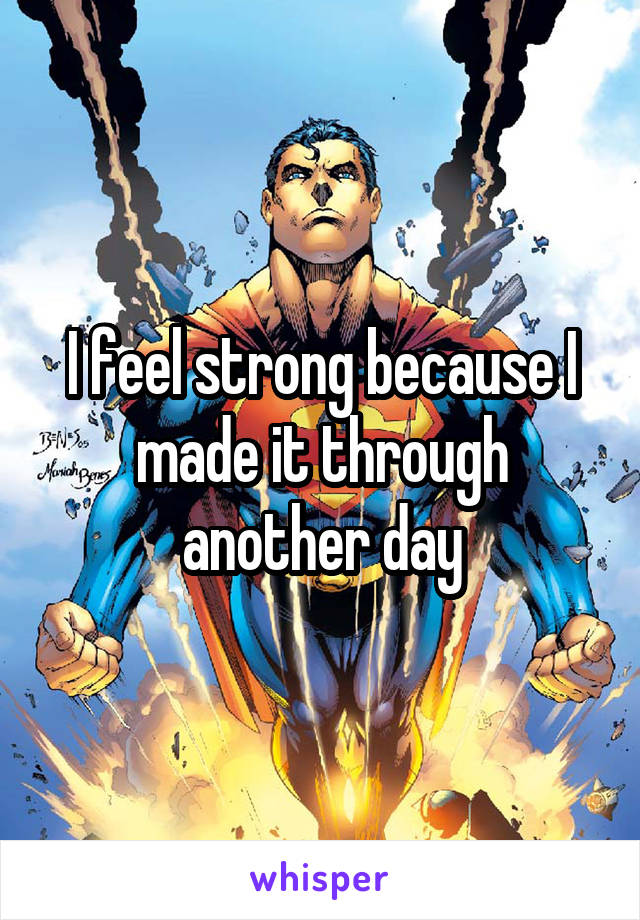 I feel strong because I made it through another day