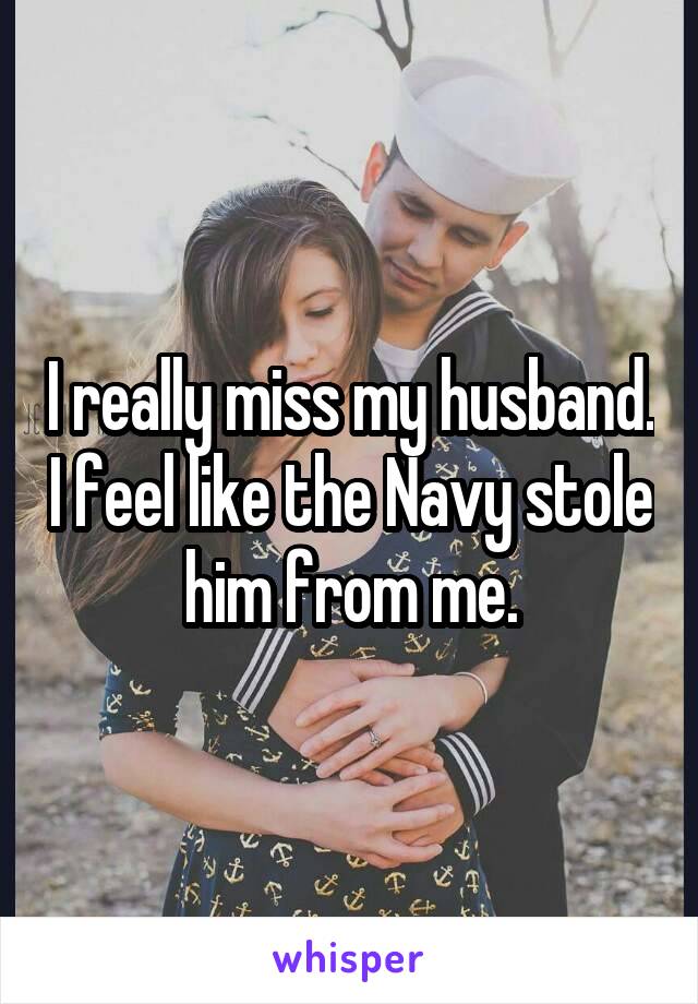 I really miss my husband. I feel like the Navy stole him from me.