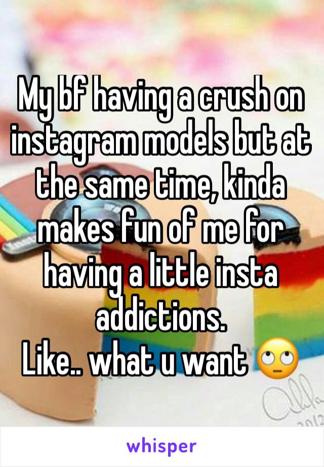My bf having a crush on instagram models but at the same time, kinda makes fun of me for having a little insta addictions. 
Like.. what u want 🙄