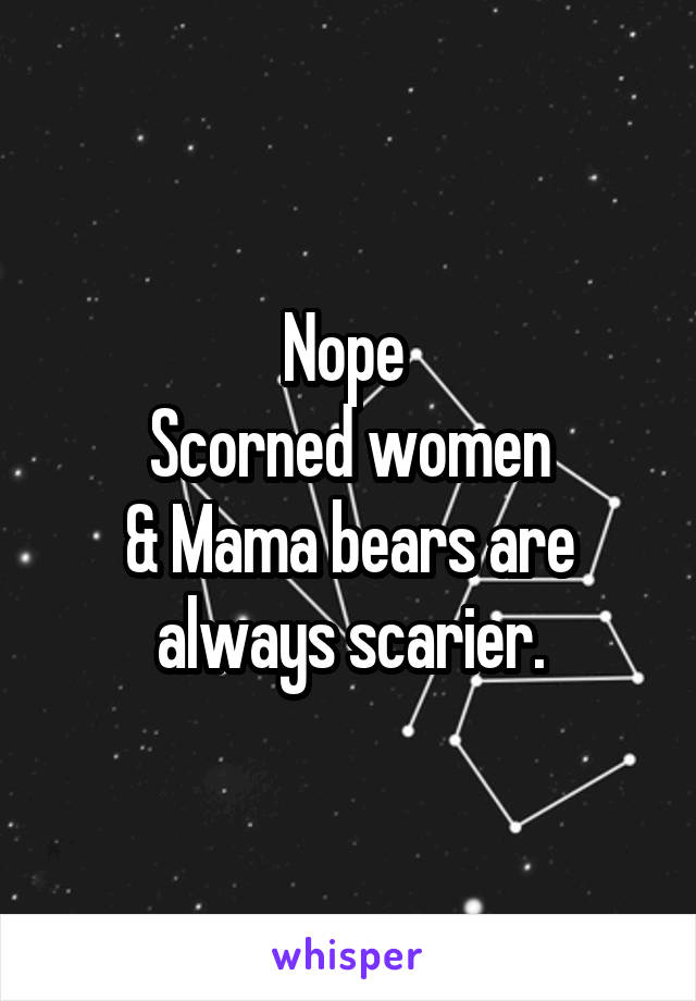 Nope 
Scorned women
& Mama bears are always scarier.
