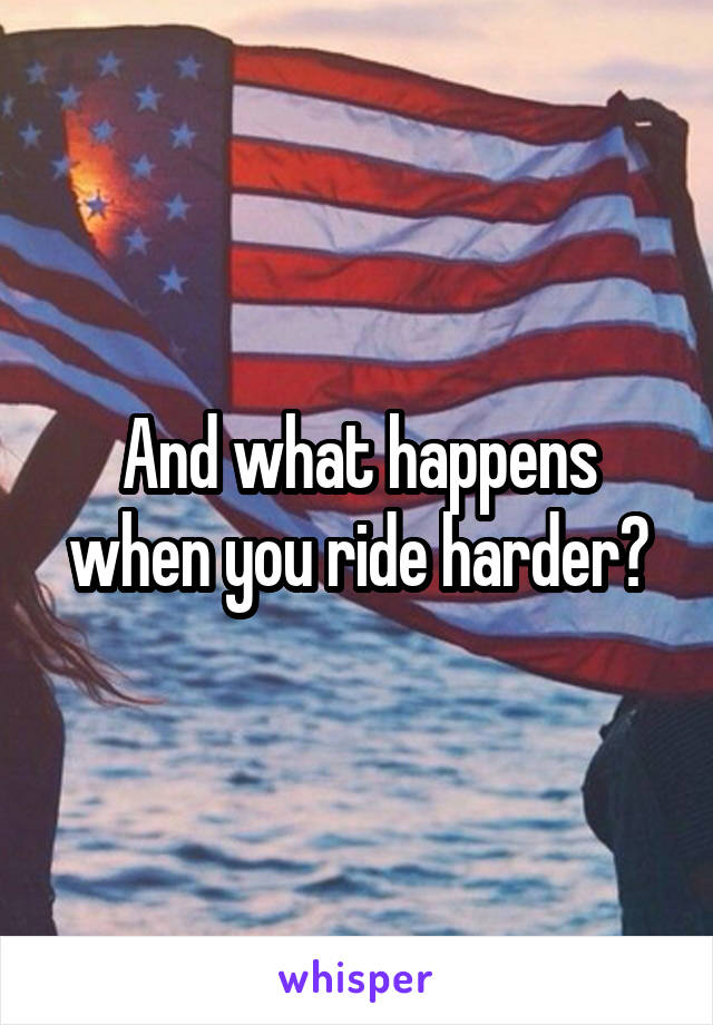 And what happens when you ride harder?
