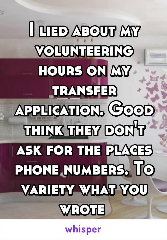 I lied about my volunteering hours on my transfer application. Good think they don't ask for the places phone numbers. To variety what you wrote 