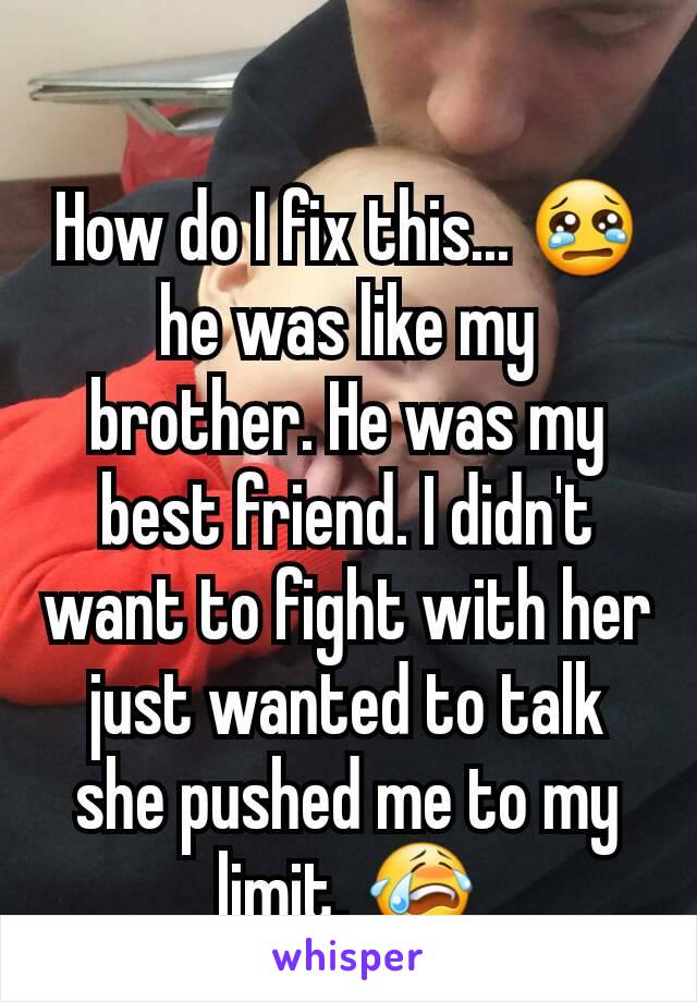 How do I fix this... 😢 he was like my brother. He was my best friend. I didn't want to fight with her just wanted to talk she pushed me to my limit. 😭