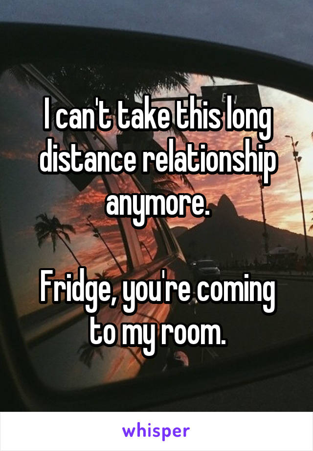 I can't take this long distance relationship anymore.

Fridge, you're coming to my room.