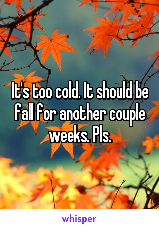 It's too cold. It should be fall for another couple weeks. Pls.