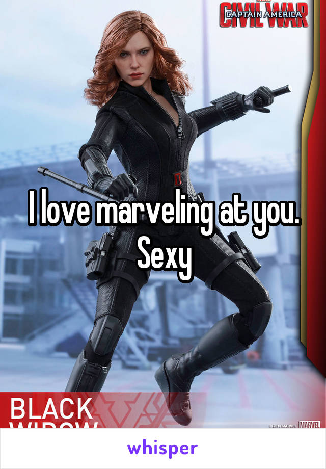 I love marveling at you. Sexy