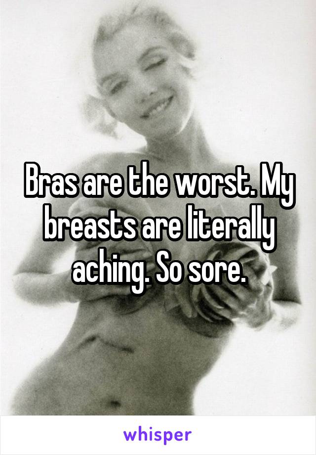 Bras are the worst. My breasts are literally aching. So sore.