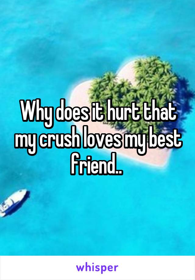 Why does it hurt that my crush loves my best friend.. 