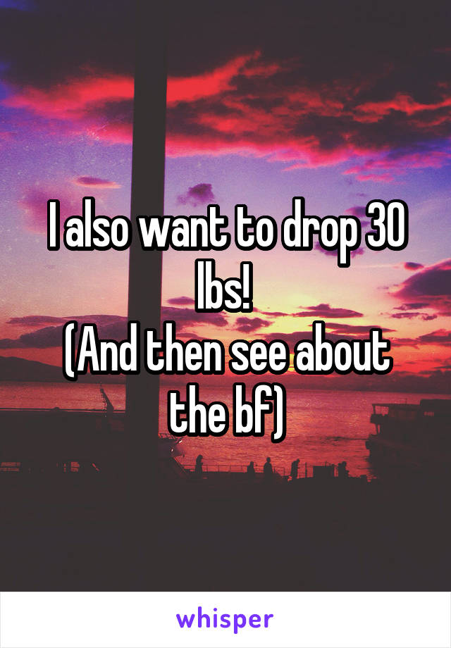 I also want to drop 30 lbs! 
(And then see about the bf)