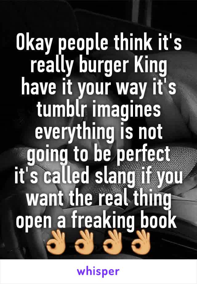 Okay people think it's really burger King have it your way it's tumblr imagines everything is not going to be perfect it's called slang if you want the real thing open a freaking book 
👌👌👌👌
