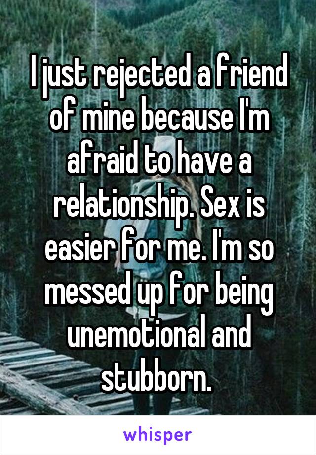 I just rejected a friend of mine because I'm afraid to have a relationship. Sex is easier for me. I'm so messed up for being unemotional and stubborn. 