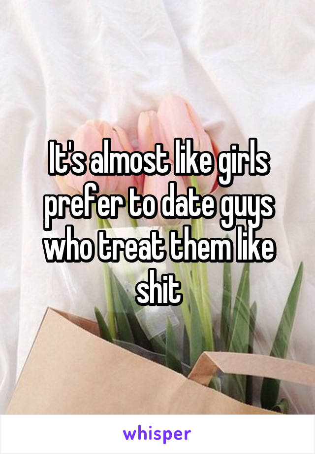 It's almost like girls prefer to date guys who treat them like shit