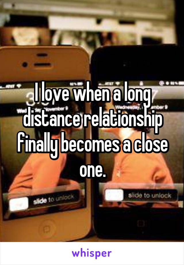 I love when a long distance relationship finally becomes a close one.