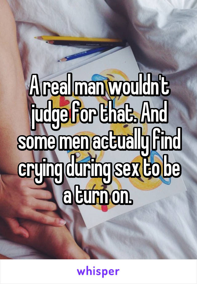A real man wouldn't judge for that. And some men actually find crying during sex to be a turn on. 